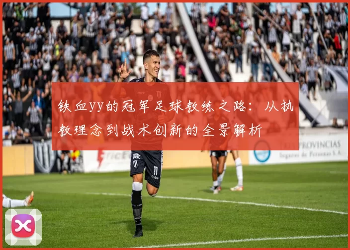 铁血yy的冠军足球教练之路：从执教理念到战术创新的全景解析