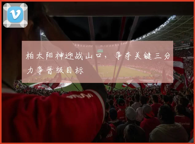柏太阳神迎战山口，争夺关键三分力争晋级目标