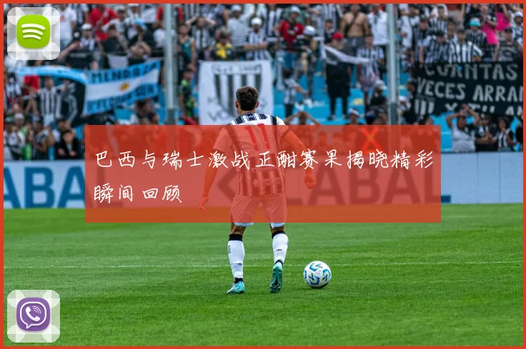 巴西与瑞士激战正酣赛果揭晓精彩瞬间回顾