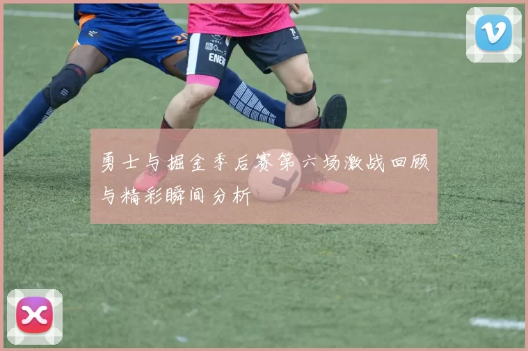 勇士与掘金季后赛第六场激战回顾与精彩瞬间分析