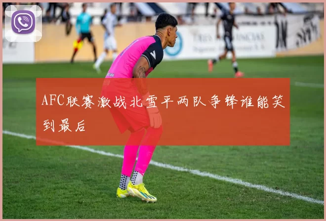 AFC联赛激战北雪平两队争锋谁能笑到最后