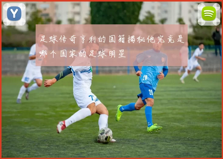足球传奇亨利的国籍揭秘他究竟是哪个国家的足球明星