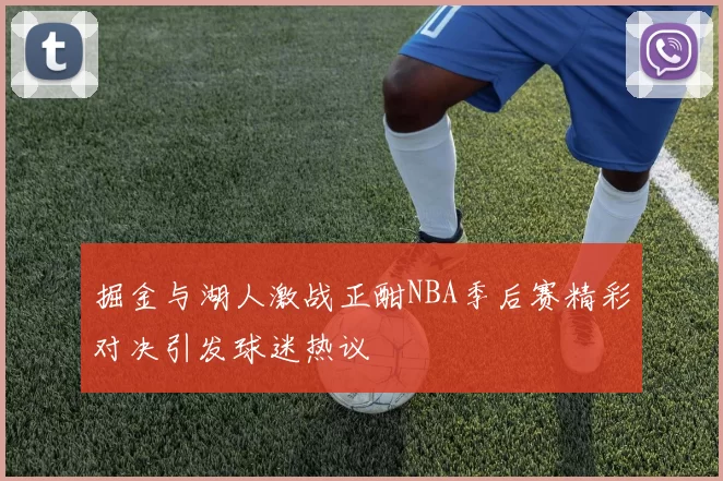掘金与湖人激战正酣NBA季后赛精彩对决引发球迷热议