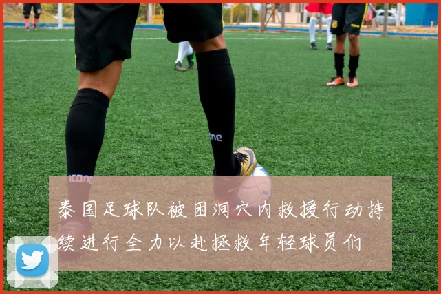 泰国足球队被困洞穴内救援行动持续进行全力以赴拯救年轻球员们