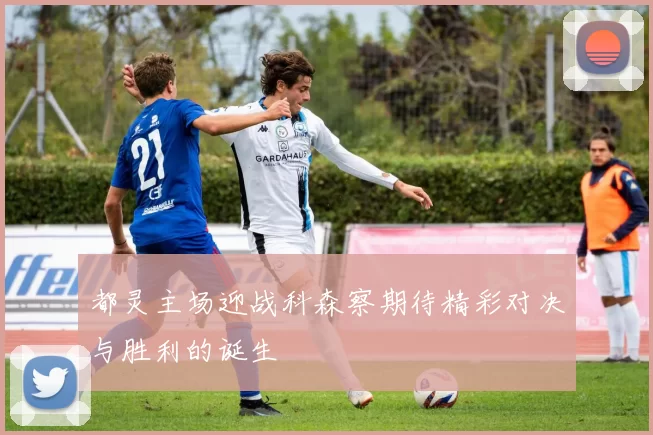 都灵主场迎战科森察期待精彩对决与胜利的诞生