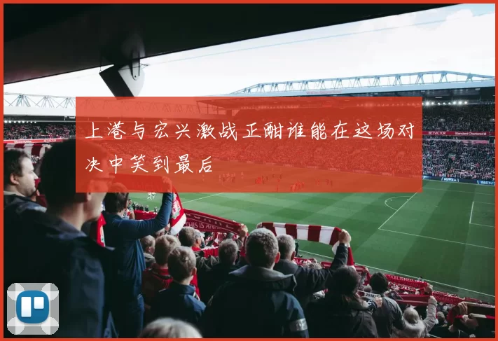 上港与宏兴激战正酣谁能在这场对决中笑到最后