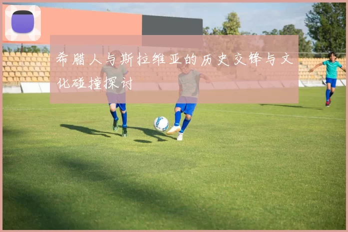 希腊人与斯拉维亚的历史交锋与文化碰撞探讨