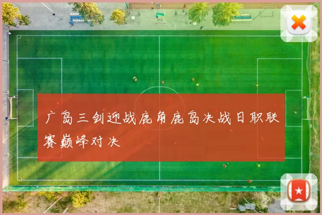 广岛三剑迎战鹿角鹿岛决战日职联赛巅峰对决